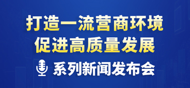 “打造一流營商環(huán)境 促進高質(zhì)量發(fā)展”系列主題新聞發(fā)布會